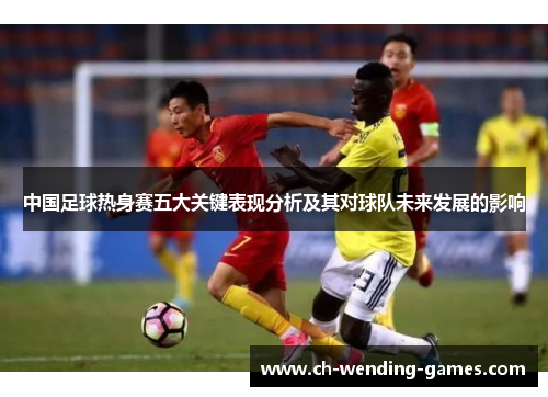 中国足球热身赛五大关键表现分析及其对球队未来发展的影响