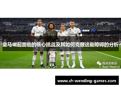 皇马崛起面临的核心挑战及其如何克服这些障碍的分析