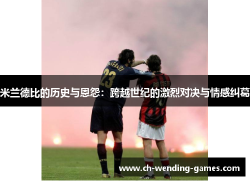 米兰德比的历史与恩怨：跨越世纪的激烈对决与情感纠葛
