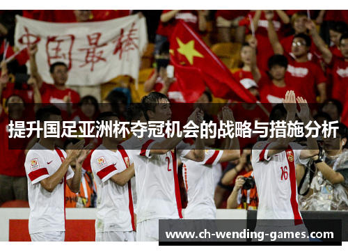 提升国足亚洲杯夺冠机会的战略与措施分析