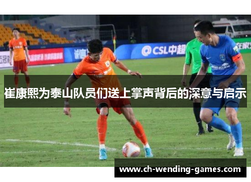 崔康熙为泰山队员们送上掌声背后的深意与启示