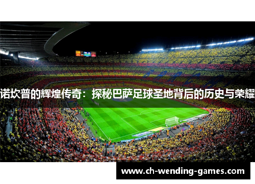 诺坎普的辉煌传奇：探秘巴萨足球圣地背后的历史与荣耀