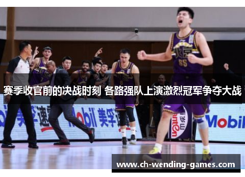 赛季收官前的决战时刻 各路强队上演激烈冠军争夺大战