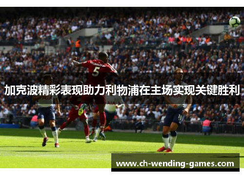 加克波精彩表现助力利物浦在主场实现关键胜利