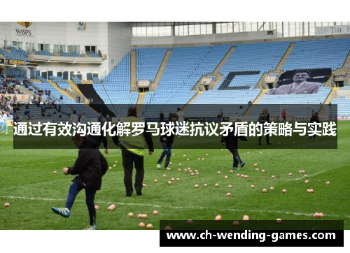 通过有效沟通化解罗马球迷抗议矛盾的策略与实践