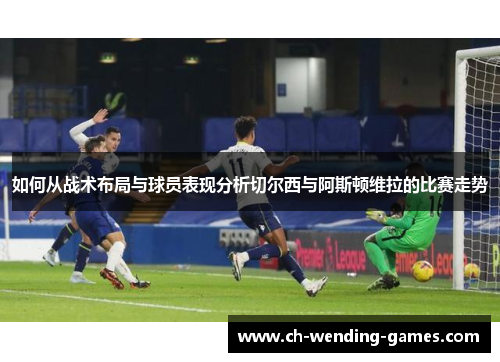 如何从战术布局与球员表现分析切尔西与阿斯顿维拉的比赛走势