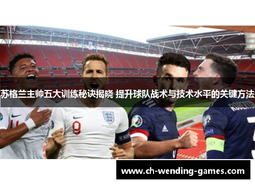 苏格兰主帅五大训练秘诀揭晓 提升球队战术与技术水平的关键方法