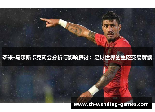 杰米·马尔斯卡克转会分析与影响探讨：足球世界的重磅交易解读