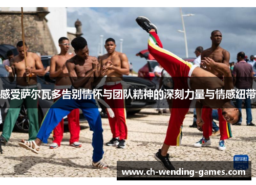 感受萨尔瓦多告别情怀与团队精神的深刻力量与情感纽带