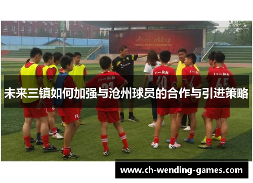 未来三镇如何加强与沧州球员的合作与引进策略