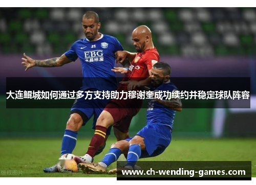 大连鲲城如何通过多方支持助力穆谢奎成功续约并稳定球队阵容