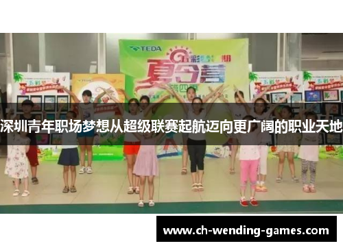 深圳青年职场梦想从超级联赛起航迈向更广阔的职业天地