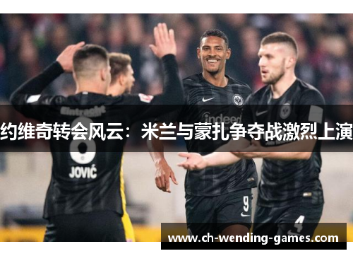 约维奇转会风云：米兰与蒙扎争夺战激烈上演