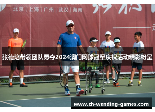 张德培带领团队勇夺2024澳门网球冠军庆祝活动精彩纷呈