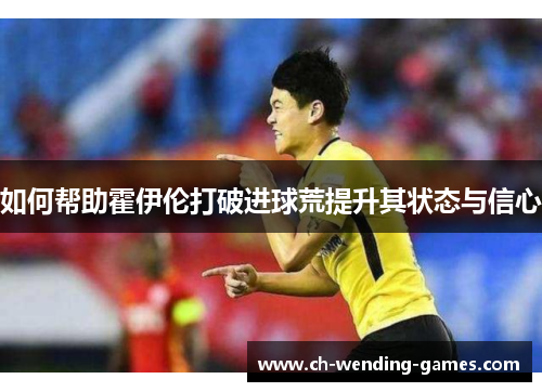 如何帮助霍伊伦打破进球荒提升其状态与信心