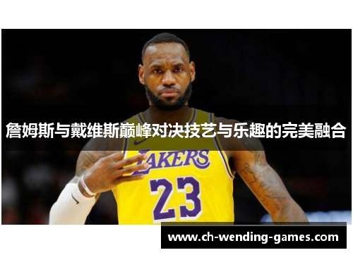 詹姆斯与戴维斯巅峰对决技艺与乐趣的完美融合