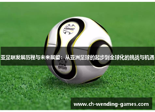 亚足联发展历程与未来展望：从亚洲足球的起步到全球化的挑战与机遇