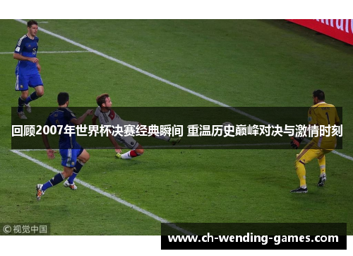 回顾2007年世界杯决赛经典瞬间 重温历史巅峰对决与激情时刻