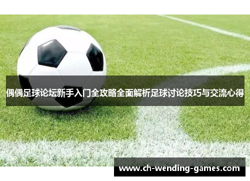 偶偶足球论坛新手入门全攻略全面解析足球讨论技巧与交流心得
