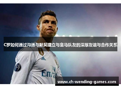 C罗如何通过沟通与默契建立与皇马队友的深厚友谊与合作关系
