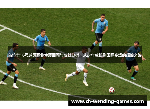 乌拉圭16号球员职业生涯回顾与成就分析：从少年成长到国际赛场的辉煌之路