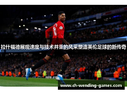 拉什福德展现速度与技术并重的风采塑造英伦足球的新传奇