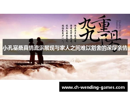 小孔塞桑真情流露展现与家人之间难以割舍的深厚亲情