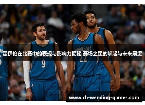 霍伊伦在比赛中的表现与影响力揭秘 赛场之星的崛起与未来展望