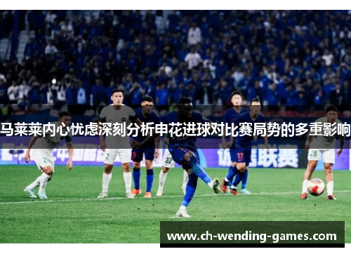 马莱莱内心忧虑深刻分析申花进球对比赛局势的多重影响