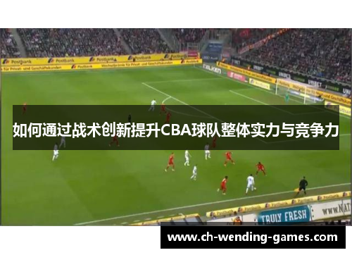 如何通过战术创新提升CBA球队整体实力与竞争力
