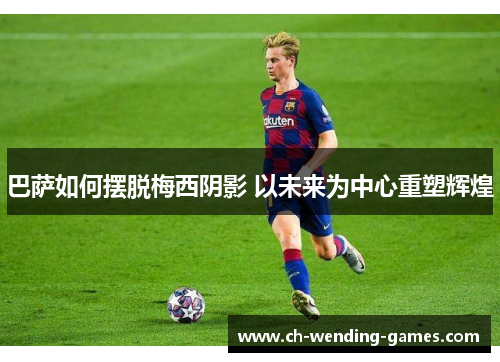 巴萨如何摆脱梅西阴影 以未来为中心重塑辉煌