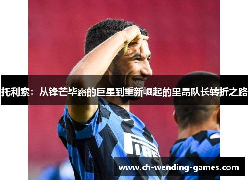 托利索：从锋芒毕露的巨星到重新崛起的里昂队长转折之路