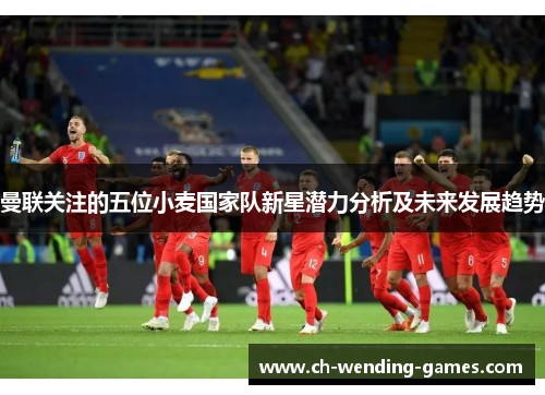 曼联关注的五位小麦国家队新星潜力分析及未来发展趋势