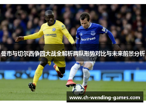 曼市与切尔西争四大战全解析两队形势对比与未来前景分析