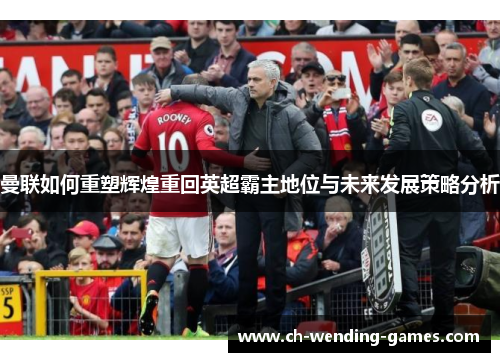 曼联如何重塑辉煌重回英超霸主地位与未来发展策略分析