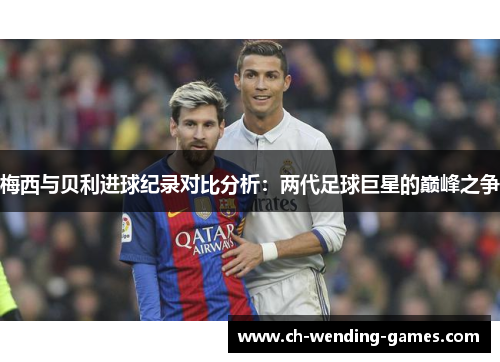 梅西与贝利进球纪录对比分析：两代足球巨星的巅峰之争