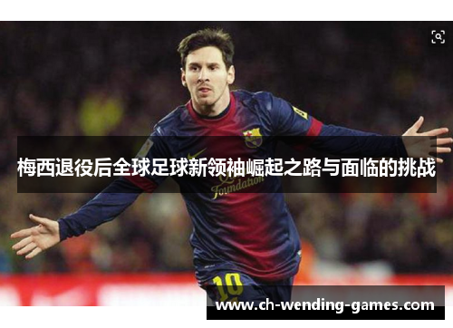 梅西退役后全球足球新领袖崛起之路与面临的挑战