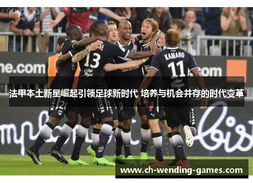 法甲本土新星崛起引领足球新时代 培养与机会并存的时代变革