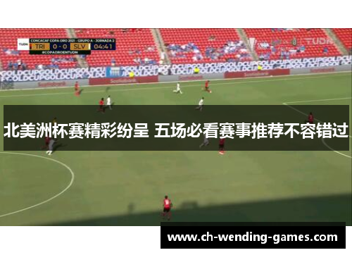 北美洲杯赛精彩纷呈 五场必看赛事推荐不容错过