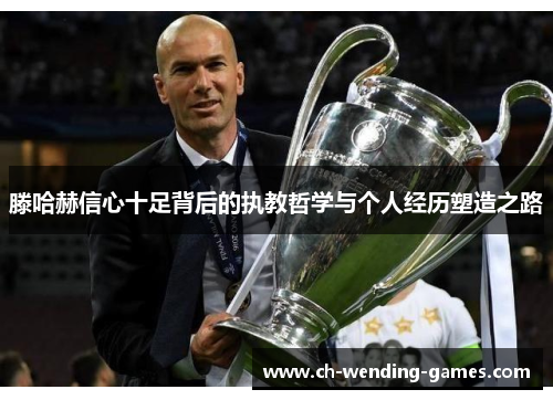 滕哈赫信心十足背后的执教哲学与个人经历塑造之路