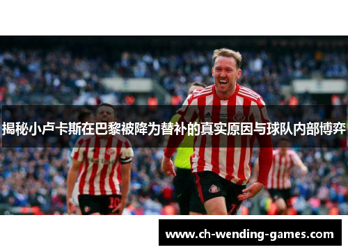 揭秘小卢卡斯在巴黎被降为替补的真实原因与球队内部博弈