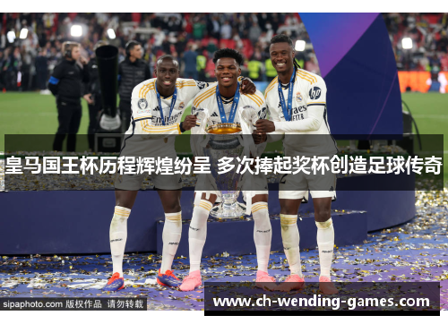 皇马国王杯历程辉煌纷呈 多次捧起奖杯创造足球传奇