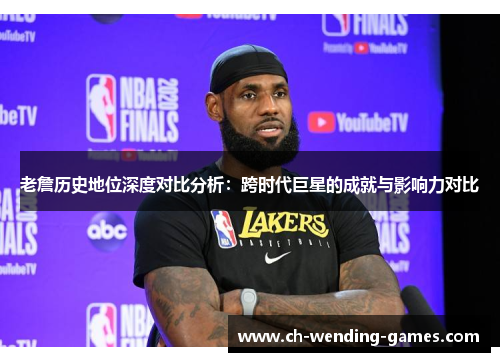 老詹历史地位深度对比分析：跨时代巨星的成就与影响力对比