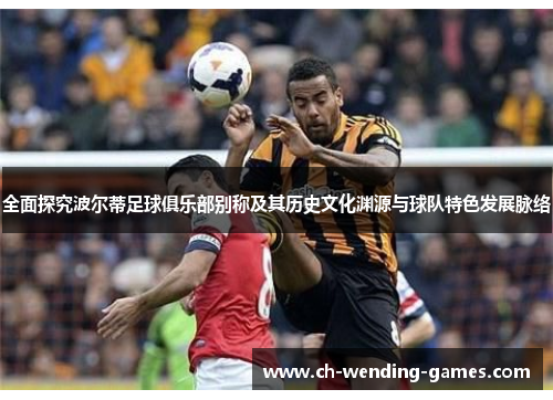 全面探究波尔蒂足球俱乐部别称及其历史文化渊源与球队特色发展脉络 全面探究波尔蒂足球俱乐部别称及其历史文化渊源与球队特色发展脉络