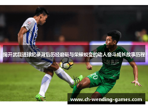 揭开武磊进球纪录背后历经磨砺与荣耀蜕变的动人奋斗成长故事历程 揭开武磊进球纪录背后历经磨砺与荣耀蜕变的动人奋斗成长故事历程