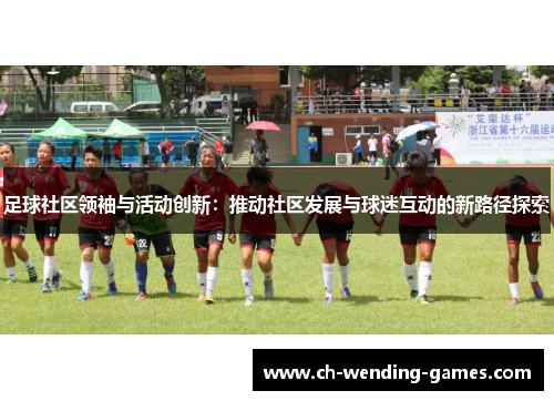 足球社区领袖与活动创新:推动社区发展与球迷互动的新路径探索 足球社区领袖与活动创新:推动社区发展与球迷互动的新路径探索