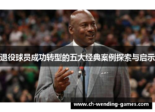 退役球员成功转型的五大经典案例探索与启示 退役球员成功转型的五大经典案例探索与启示