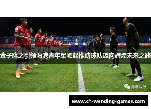 金子隆之引领海港青年军崛起推动球队迈向辉煌未来之路 金子隆之引领海港青年军崛起推动球队迈向辉煌未来之路