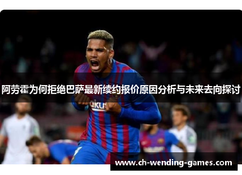 阿劳霍为何拒绝巴萨最新续约报价原因分析与未来去向探讨 阿劳霍为何拒绝巴萨最新续约报价原因分析与未来去向探讨