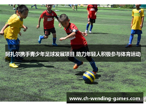 阿扎尔携手青少年足球发展项目 助力年轻人积极参与体育运动 阿扎尔携手青少年足球发展项目 助力年轻人积极参与体育运动
